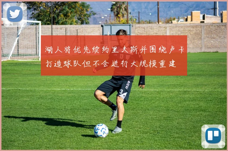 湖人将优先续约里夫斯并围绕卢卡打造球队但不会进行大规模重建