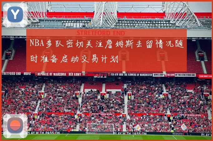 NBA多队密切关注詹姆斯去留情况随时准备启动交易计划