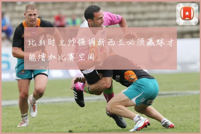 比利时主帅强调新西兰必须赢球才能增加比赛空间