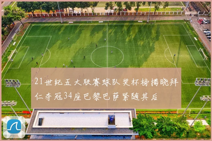 21世纪五大联赛球队奖杯榜揭晓拜仁夺冠34座巴黎巴萨紧随其后