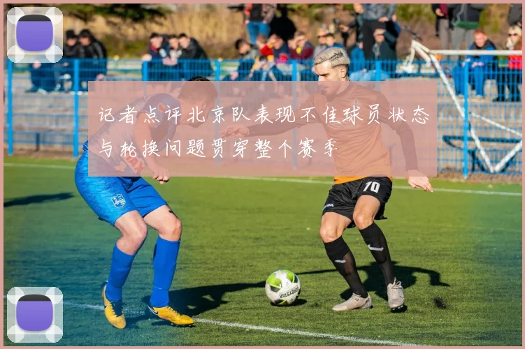 记者点评北京队表现不佳球员状态与轮换问题贯穿整个赛季