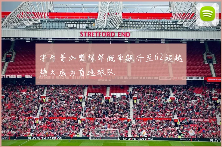 字母哥加盟绿军概率飙升至62超越热火成为首选球队