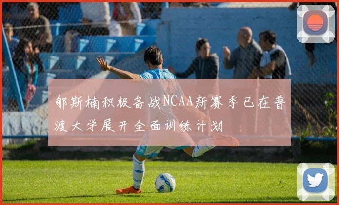 郇斯楠积极备战NCAA新赛季已在普渡大学展开全面训练计划