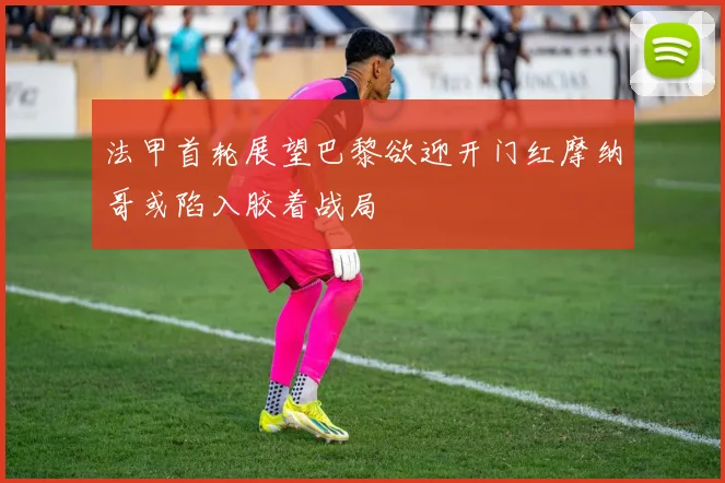 法甲首轮展望巴黎欲迎开门红摩纳哥或陷入胶着战局