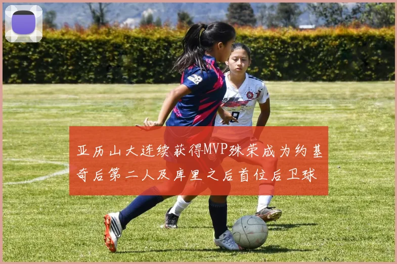 亚历山大连续获得MVP殊荣成为约基奇后第二人及库里之后首位后卫球员