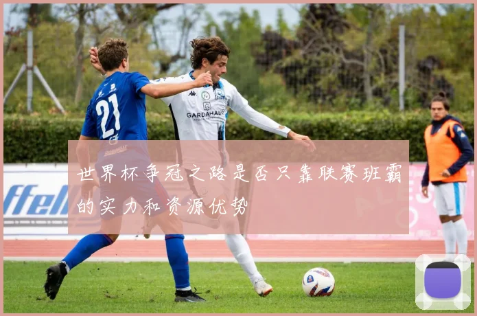 世界杯争冠之路是否只靠联赛班霸的实力和资源优势