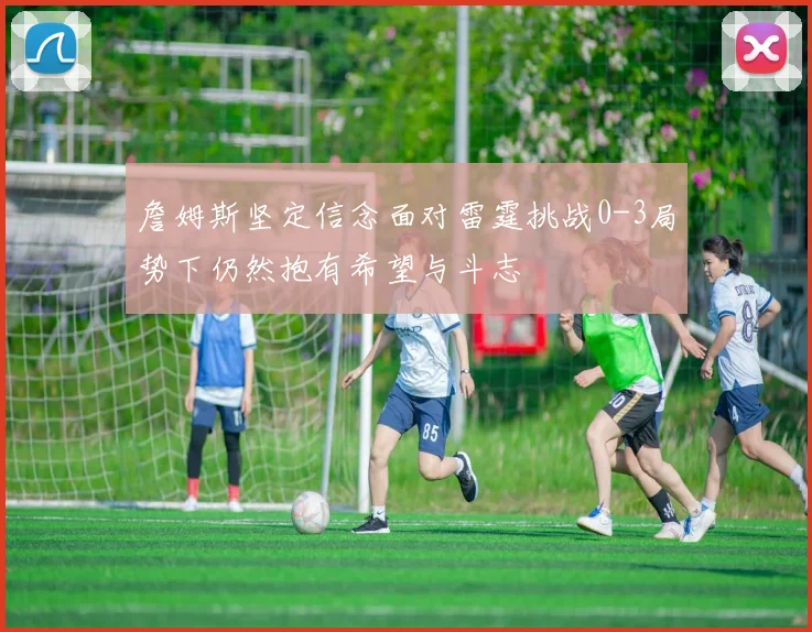 詹姆斯坚定信念面对雷霆挑战0-3局势下仍然抱有希望与斗志