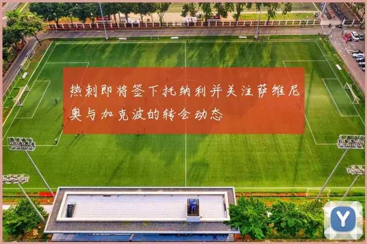 热刺即将签下托纳利并关注萨维尼奥与加克波的转会动态