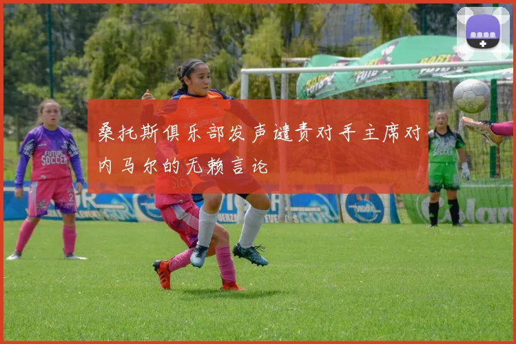 桑托斯俱乐部发声谴责对手主席对内马尔的无赖言论