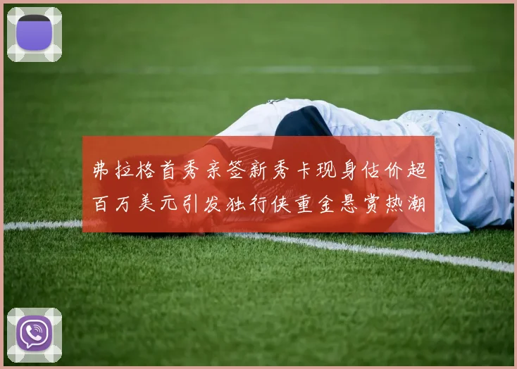 弗拉格首秀亲签新秀卡现身估价超百万美元引发独行侠重金悬赏热潮