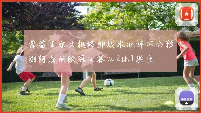 蒙雷亚尔力挺塔帅战术批评不公预测阿森纳欧冠决赛以2比1胜出
