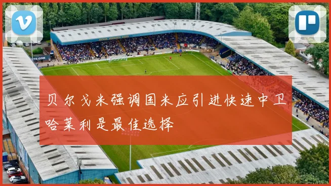 贝尔戈米强调国米应引进快速中卫哈莱利是最佳选择