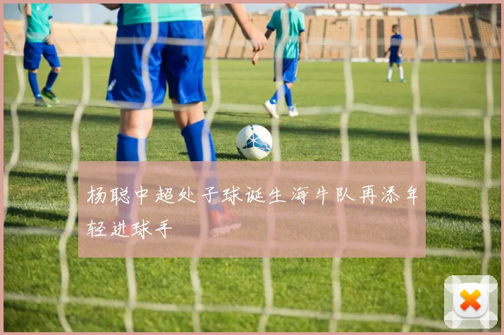 杨聪中超处子球诞生海牛队再添年轻进球手