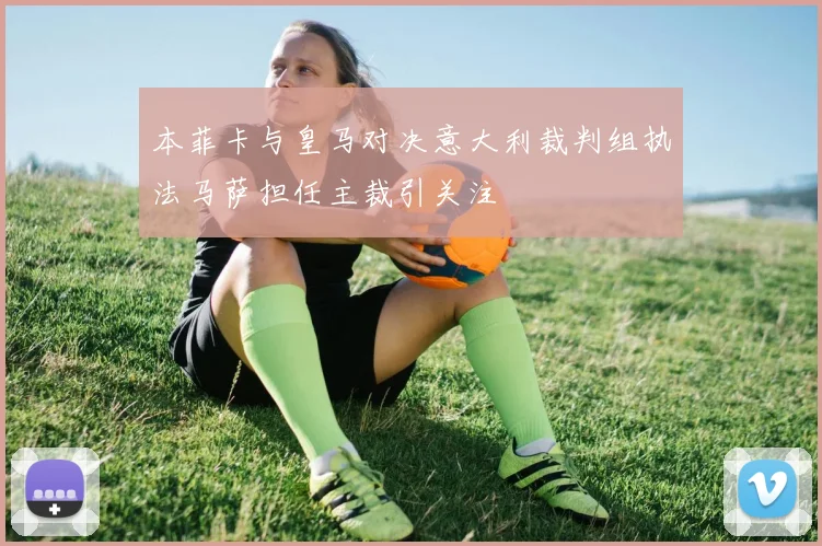 本菲卡与皇马对决意大利裁判组执法马萨担任主裁引关注