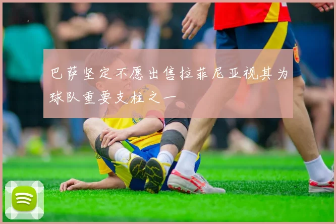 巴萨坚定不愿出售拉菲尼亚视其为球队重要支柱之一