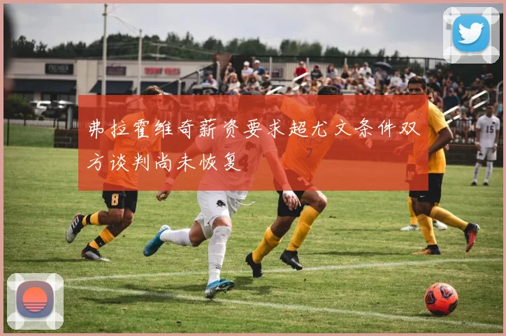 弗拉霍维奇薪资要求超尤文条件双方谈判尚未恢复