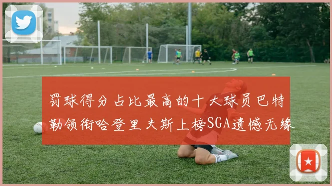 罚球得分占比最高的十大球员巴特勒领衔哈登里夫斯上榜SGA遗憾无缘
