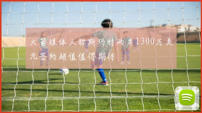 火箭媒体人称斯玛特两年1300万美元签约超值值得期待