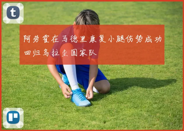 阿劳霍在马德里康复小腿伤势成功回归乌拉圭国家队