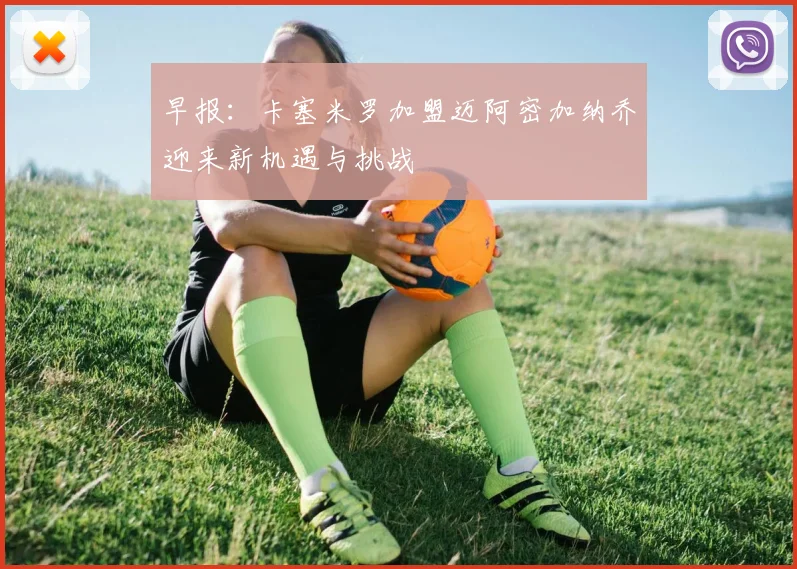 早报：卡塞米罗加盟迈阿密加纳乔迎来新机遇与挑战