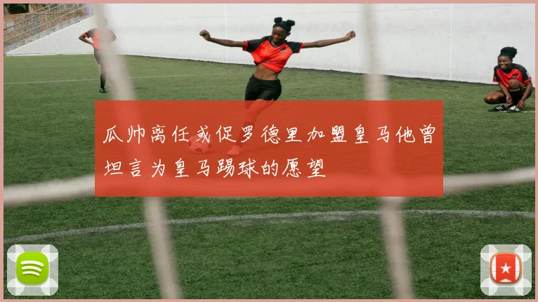 瓜帅离任或促罗德里加盟皇马他曾坦言为皇马踢球的愿望
