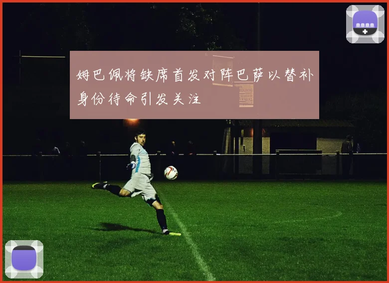 姆巴佩将缺席首发对阵巴萨以替补身份待命引发关注