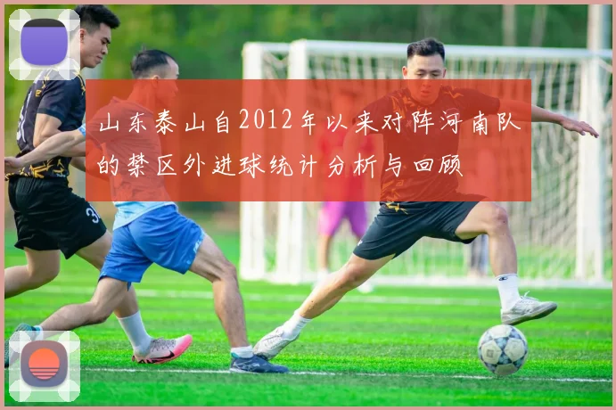 山东泰山自2012年以来对阵河南队的禁区外进球统计分析与回顾