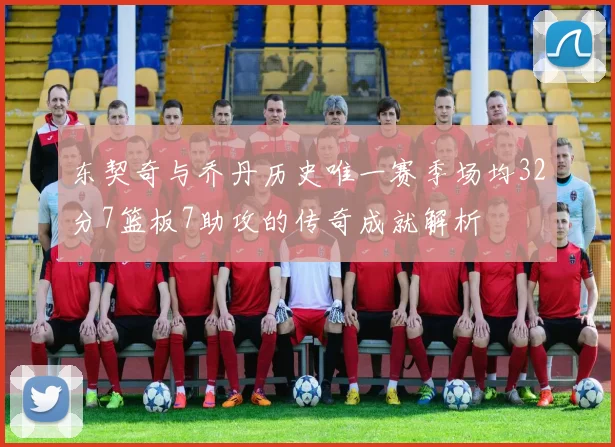 东契奇与乔丹历史唯一赛季场均32分7篮板7助攻的传奇成就解析