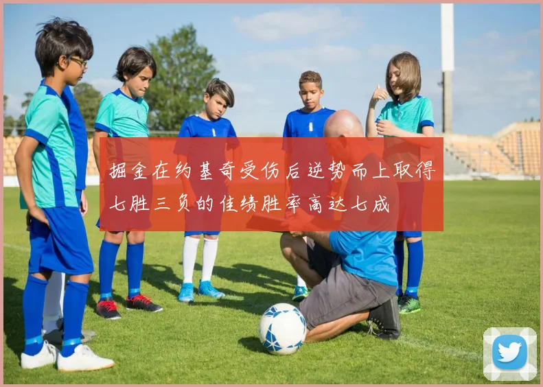 掘金在约基奇受伤后逆势而上取得七胜三负的佳绩胜率高达七成