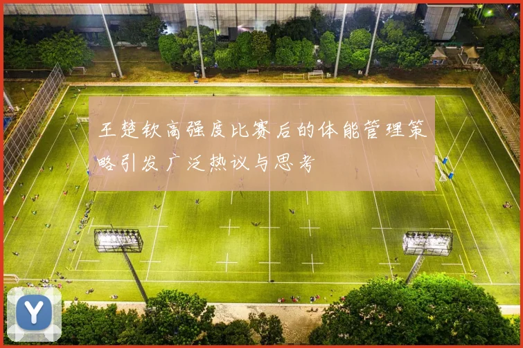 王楚钦高强度比赛后的体能管理策略引发广泛热议与思考