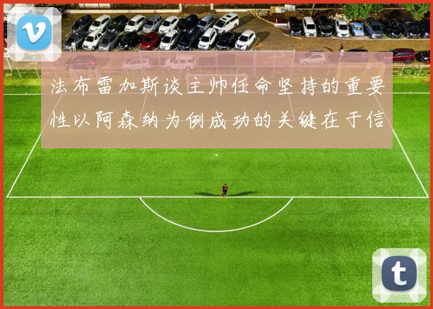 法布雷加斯谈主帅任命坚持的重要性以阿森纳为例成功的关键在于信任与耐心