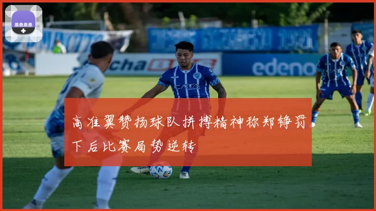 高准翼赞扬球队拼搏精神称郑铮罚下后比赛局势逆转